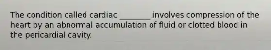 The condition called cardiac ________ involves compression of <a href='https://www.questionai.com/knowledge/kya8ocqc6o-the-heart' class='anchor-knowledge'>the heart</a> by an abnormal accumulation of fluid or clotted blood in the pericardial cavity.