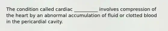 The condition called cardiac __________ involves compression of the heart by an abnormal accumulation of fluid or clotted blood in the pericardial cavity.