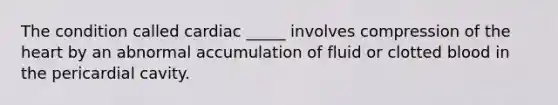 The condition called cardiac _____ involves compression of the heart by an abnormal accumulation of fluid or clotted blood in the pericardial cavity.