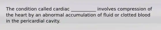 The condition called cardiac ___________ involves compression of the heart by an abnormal accumulation of fluid or clotted blood in the pericardial cavity.