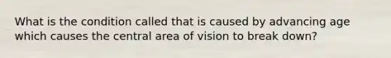 What is the condition called that is caused by advancing age which causes the central area of vision to break down?