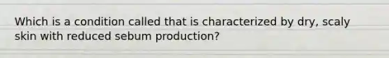 Which is a condition called that is characterized by dry, scaly skin with reduced sebum production?