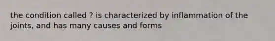 the condition called ? is characterized by inflammation of the joints, and has many causes and forms