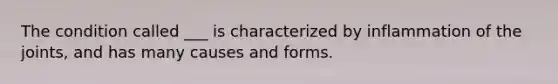 The condition called ___ is characterized by inflammation of the joints, and has many causes and forms.