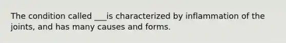 The condition called ___is characterized by inflammation of the joints, and has many causes and forms.