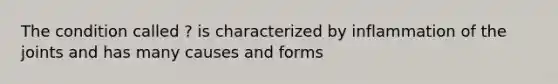 The condition called ? is characterized by inflammation of the joints and has many causes and forms