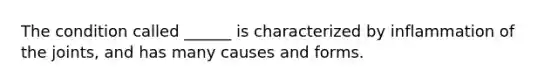 The condition called ______ is characterized by inflammation of the joints, and has many causes and forms.