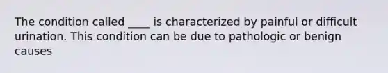 The condition called ____ is characterized by painful or difficult urination. This condition can be due to pathologic or benign causes