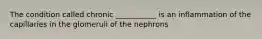 The condition called chronic ___________ is an inflammation of the capillaries in the glomeruli of the nephrons