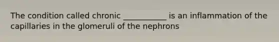 The condition called chronic ___________ is an inflammation of the capillaries in the glomeruli of the nephrons