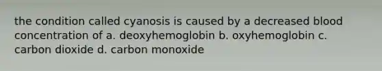 the condition called cyanosis is caused by a decreased blood concentration of a. deoxyhemoglobin b. oxyhemoglobin c. carbon dioxide d. carbon monoxide