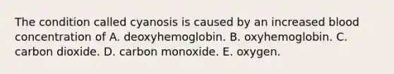 The condition called cyanosis is caused by an increased blood concentration of A. deoxyhemoglobin. B. oxyhemoglobin. C. carbon dioxide. D. carbon monoxide. E. oxygen.