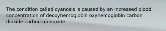 The condition called cyanosis is caused by an increased blood concentration of deoxyhemoglobin oxyhemoglobin carbon dioxide carbon monoxide