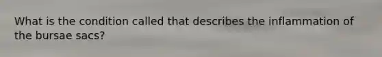 What is the condition called that describes the inflammation of the bursae sacs?