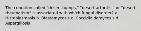 The condition called "desert bumps," "desert arthritis," or "desert rheumatism" is associated with which fungal disorder? a. Histoplasmosis b. Blastomycosis c. Coccidioidomycosis d. Aspergillosis