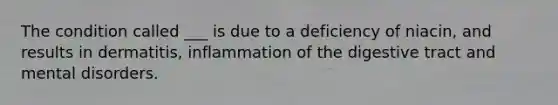 The condition called ___ is due to a deficiency of niacin, and results in dermatitis, inflammation of the digestive tract and mental disorders.