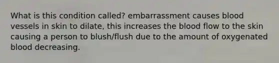 What is this condition called? embarrassment causes blood vessels in skin to dilate, this increases the blood flow to the skin causing a person to blush/flush due to the amount of oxygenated blood decreasing.