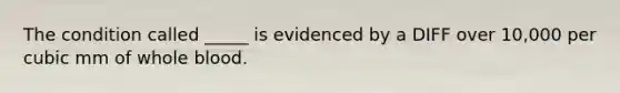 The condition called _____ is evidenced by a DIFF over 10,000 per cubic mm of whole blood.