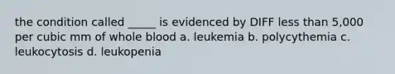 the condition called _____ is evidenced by DIFF less than 5,000 per cubic mm of whole blood a. leukemia b. polycythemia c. leukocytosis d. leukopenia