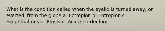 What is the condition called when the eyelid is turned away, or everted, from the globe a- Ectropion b- Entropion c- Exophthalmos d- Ptosis e- Acute hordeolum