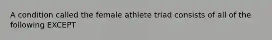 A condition called the female athlete triad consists of all of the following EXCEPT