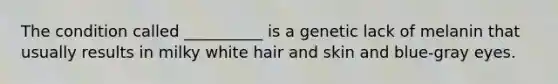 The condition called __________ is a genetic lack of melanin that usually results in milky white hair and skin and blue-gray eyes.