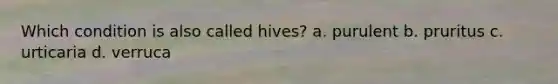 Which condition is also called hives? a. purulent b. pruritus c. urticaria d. verruca