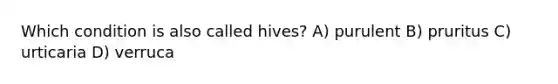 Which condition is also called hives? A) purulent B) pruritus C) urticaria D) verruca