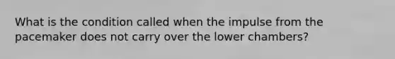 What is the condition called when the impulse from the pacemaker does not carry over the lower chambers?