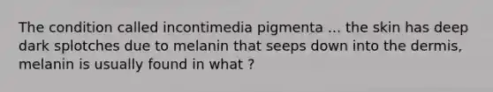 The condition called incontimedia pigmenta ... the skin has deep dark splotches due to melanin that seeps down into the dermis, melanin is usually found in what ?