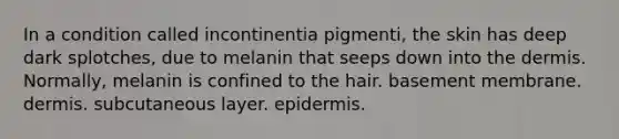 In a condition called incontinentia pigmenti, the skin has deep dark splotches, due to melanin that seeps down into the dermis. Normally, melanin is confined to the hair. basement membrane. dermis. subcutaneous layer. epidermis.