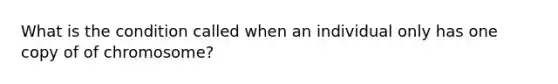 What is the condition called when an individual only has one copy of of chromosome?