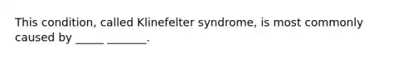 This condition, called Klinefelter syndrome, is most commonly caused by _____ _______.