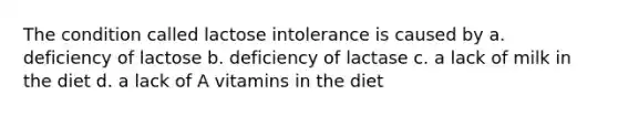 The condition called lactose intolerance is caused by a. deficiency of lactose b. deficiency of lactase c. a lack of milk in the diet d. a lack of A vitamins in the diet