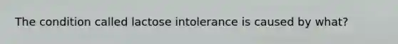 The condition called lactose intolerance is caused by what?