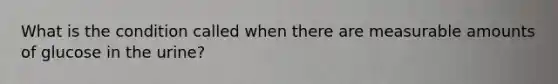 What is the condition called when there are measurable amounts of glucose in the urine?