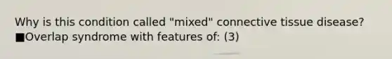 Why is this condition called "mixed" connective tissue disease? ■Overlap syndrome with features of: (3)