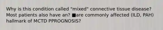 Why is this condition called "mixed" connective tissue disease? Most patients also have an? ■are commonly affected (ILD, PAH) hallmark of MCTD PPROGNOSIS?