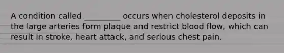 A condition called _________ occurs when cholesterol deposits in the large arteries form plaque and restrict blood flow, which can result in stroke, heart attack, and serious chest pain.