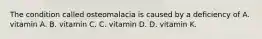 The condition called osteomalacia is caused by a deficiency of A. vitamin A. B. vitamin C. C. vitamin D. D. vitamin K.