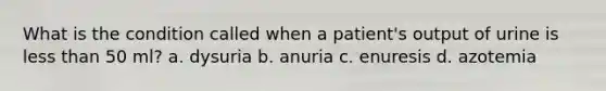 What is the condition called when a patient's output of urine is less than 50 ml? a. dysuria b. anuria c. enuresis d. azotemia