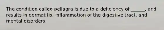 The condition called pellagra is due to a deficiency of ______, and results in dermatitis, inflammation of the digestive tract, and mental disorders.