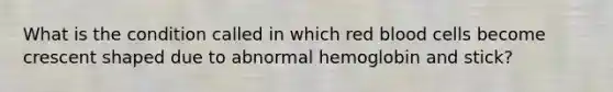 What is the condition called in which red blood cells become crescent shaped due to abnormal hemoglobin and stick?