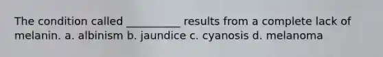 The condition called __________ results from a complete lack of melanin. a. albinism b. jaundice c. cyanosis d. melanoma