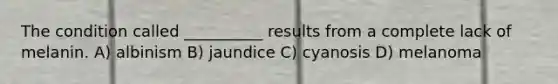 The condition called __________ results from a complete lack of melanin. A) albinism B) jaundice C) cyanosis D) melanoma