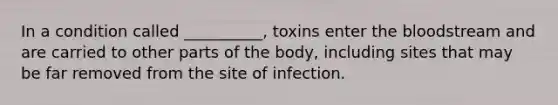 In a condition called __________, toxins enter the bloodstream and are carried to other parts of the body, including sites that may be far removed from the site of infection.