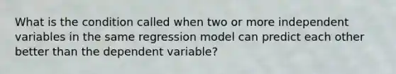 What is the condition called when two or more independent variables in the same regression model can predict each other better than the dependent variable?