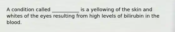 A condition called ___________ is a yellowing of the skin and whites of the eyes resulting from high levels of bilirubin in the blood.