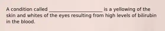 A condition called _______________________ is a yellowing of the skin and whites of the eyes resulting from high levels of bilirubin in the blood.