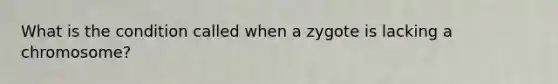 What is the condition called when a zygote is lacking a chromosome?